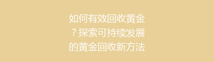 如何有效回收黄金？探索可持续发展的黄金回收新方法