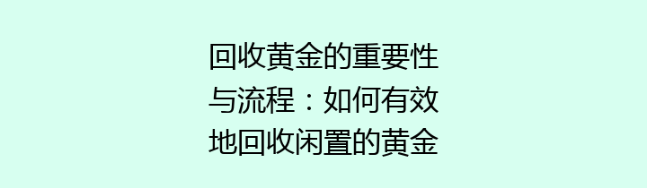 回收黄金的重要性与流程：如何有效地回收闲置的黄金资产？