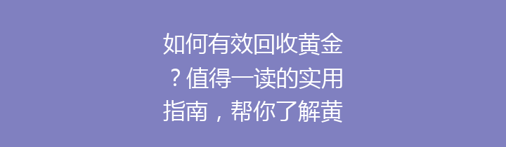 如何有效回收黄金？值得一读的实用指南，帮你了解黄金回收流程与注意事项