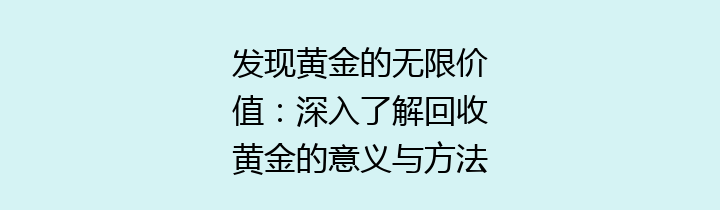 发现黄金的无限价值：深入了解回收黄金的意义与方法