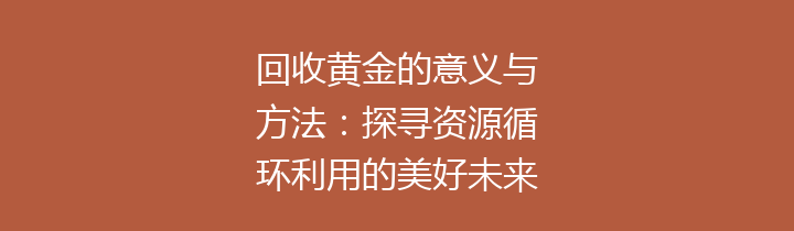 回收黄金的意义与方法：探寻资源循环利用的美好未来