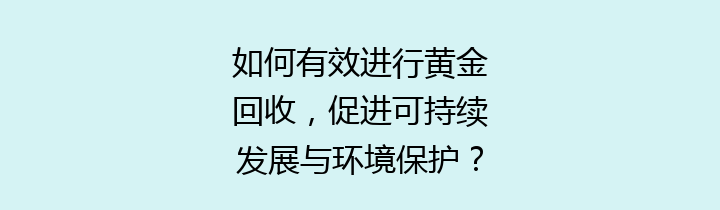 如何有效进行黄金回收，促进可持续发展与环境保护？