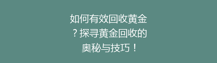 如何有效回收黄金？探寻黄金回收的奥秘与技巧！