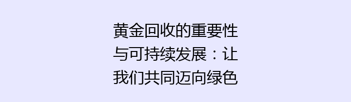 黄金回收的重要性与可持续发展：让我们共同迈向绿色未来