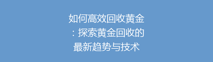 如何高效回收黄金：探索黄金回收的最新趋势与技术