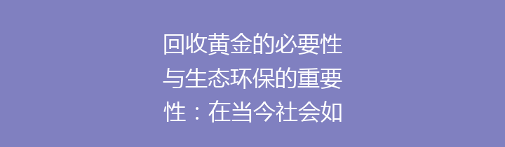 回收黄金的必要性与生态环保的重要性：在当今社会如何以可持续方式处理奢侈资源