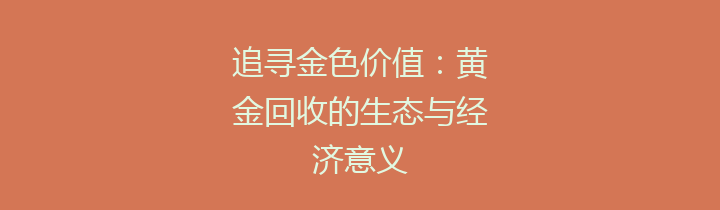追寻金色价值：黄金回收的生态与经济意义