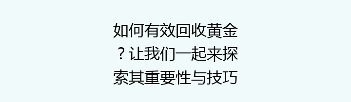 如何有效回收黄金？让我们一起来探索其重要性与技巧