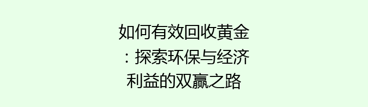 如何有效回收黄金：探索环保与经济利益的双赢之路