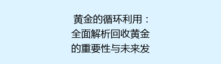 黄金的循环利用：全面解析回收黄金的重要性与未来发展