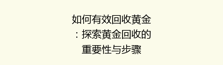 如何有效回收黄金：探索黄金回收的重要性与步骤