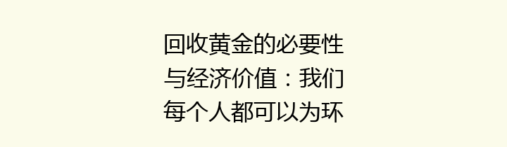 回收黄金的必要性与经济价值：我们每个人都可以为环保事业贡献一份力量