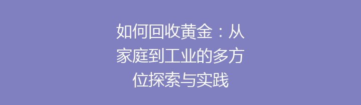 如何回收黄金：从家庭到工业的多方位探索与实践