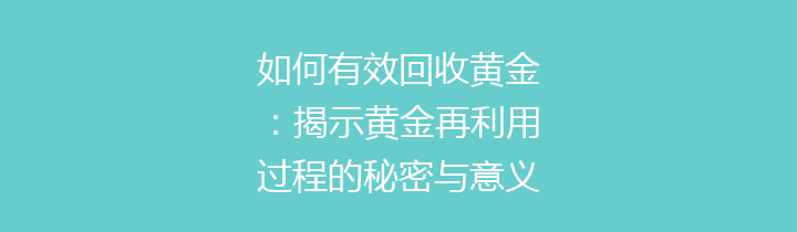 如何有效回收黄金：揭示黄金再利用过程的秘密与意义