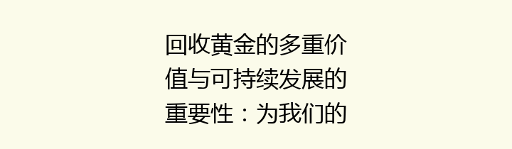 回收黄金的多重价值与可持续发展的重要性：为我们的未来闪耀光芒
