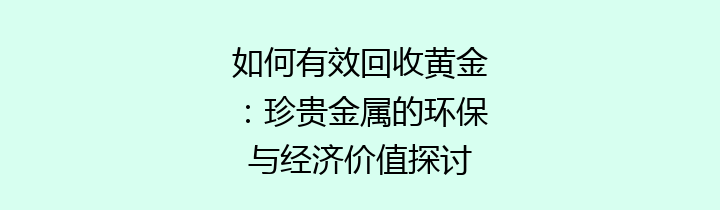 如何有效回收黄金：珍贵金属的环保与经济价值探讨