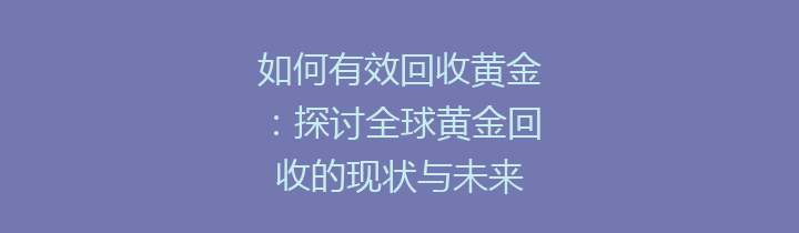 如何有效回收黄金：探讨全球黄金回收的现状与未来