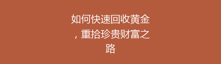 如何快速回收黄金，重拾珍贵财富之路