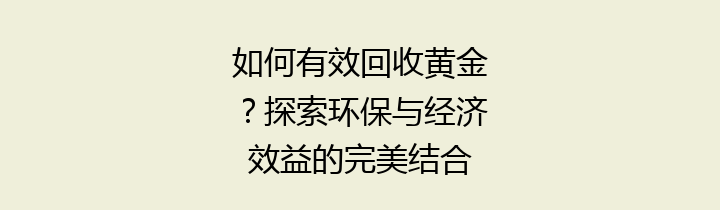 如何有效回收黄金？探索环保与经济效益的完美结合