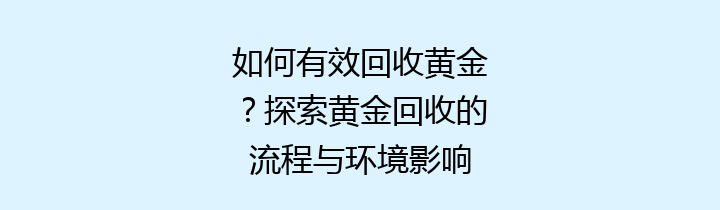 如何有效回收黄金？探索黄金回收的流程与环境影响