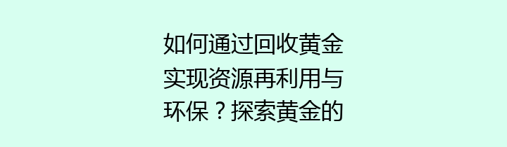 如何通过回收黄金实现资源再利用与环保？探索黄金的价值与未来