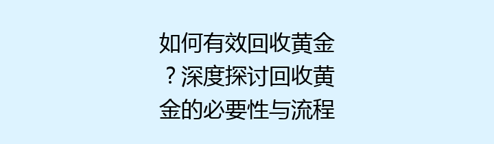如何有效回收黄金？深度探讨回收黄金的必要性与流程
