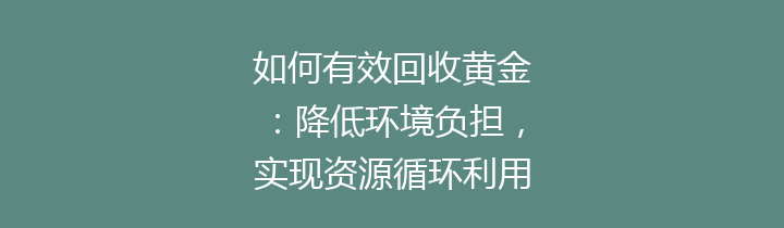 如何有效回收黄金：降低环境负担，实现资源循环利用的16种方法