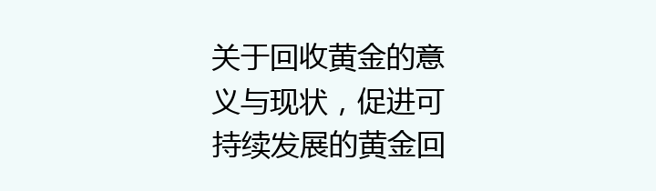 关于回收黄金的意义与现状，促进可持续发展的黄金回收方式