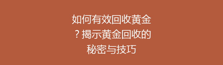 如何有效回收黄金？揭示黄金回收的秘密与技巧