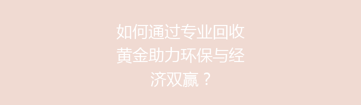 如何通过专业回收黄金助力环保与经济双赢？