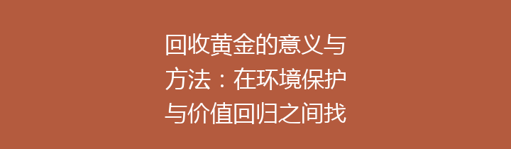回收黄金的意义与方法：在环境保护与价值回归之间找到平衡