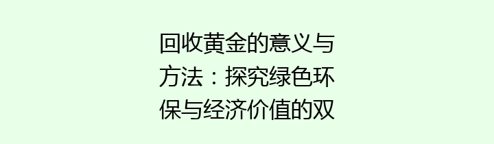 回收黄金的意义与方法：探究绿色环保与经济价值的双重提升