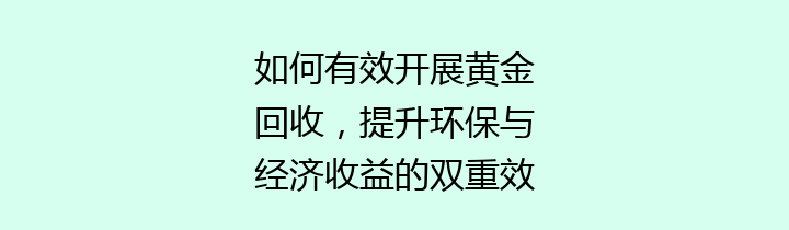 如何有效开展黄金回收，提升环保与经济收益的双重效益？