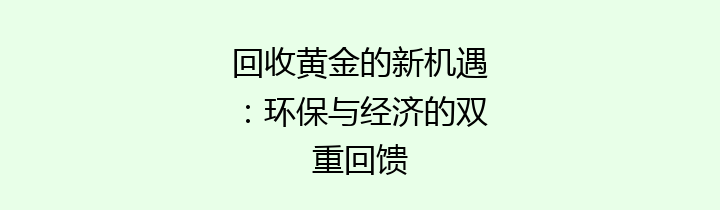 回收黄金的新机遇：环保与经济的双重回馈