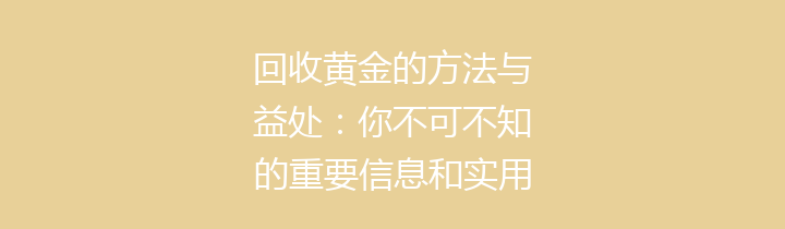 回收黄金的方法与益处：你不可不知的重要信息和实用攻略
