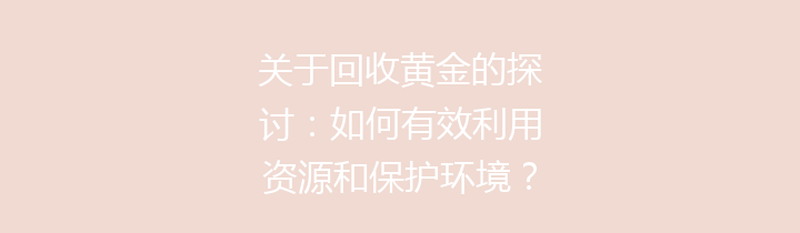 关于回收黄金的探讨：如何有效利用资源和保护环境？