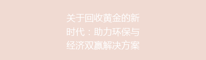 关于回收黄金的新时代：助力环保与经济双赢解决方案