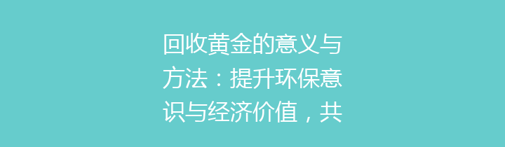 回收黄金的意义与方法：提升环保意识与经济价值，共创美好未来