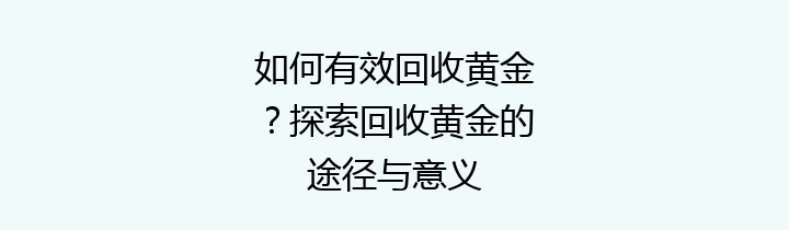 如何有效回收黄金？探索回收黄金的途径与意义