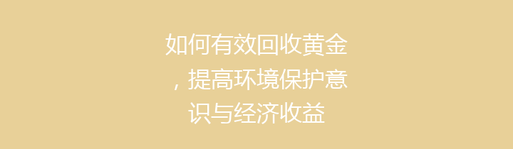 如何有效回收黄金，提高环境保护意识与经济收益