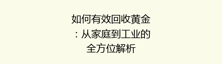 如何有效回收黄金：从家庭到工业的全方位解析