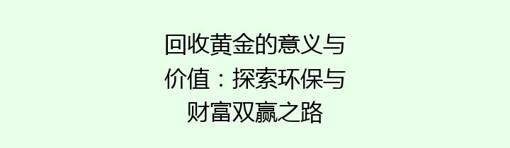 回收黄金的意义与价值：探索环保与财富双赢之路