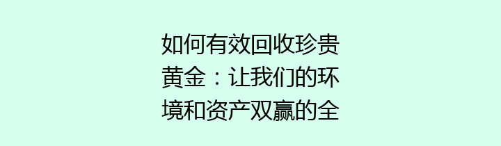 如何有效回收珍贵黄金：让我们的环境和资产双赢的全方位攻略