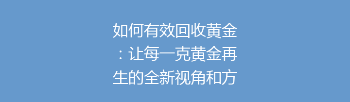 如何有效回收黄金：让每一克黄金再生的全新视角和方法