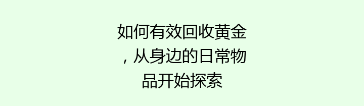 如何有效回收黄金，从身边的日常物品开始探索