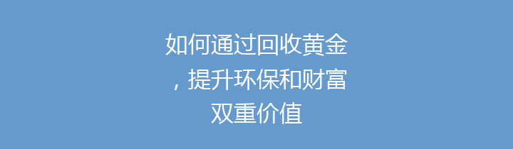 如何通过回收黄金，提升环保和财富双重价值