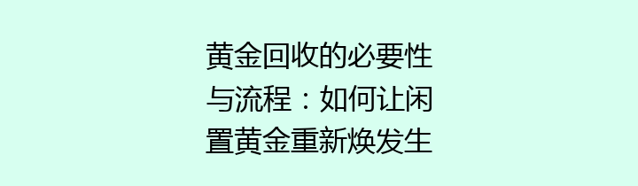 黄金回收的必要性与流程：如何让闲置黄金重新焕发生机