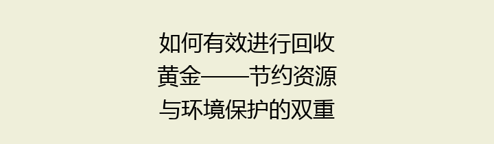 如何有效进行回收黄金——节约资源与环境保护的双重选择