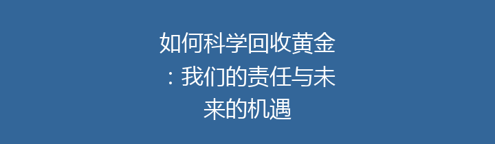 如何科学回收黄金：我们的责任与未来的机遇