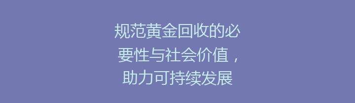 规范黄金回收的必要性与社会价值，助力可持续发展